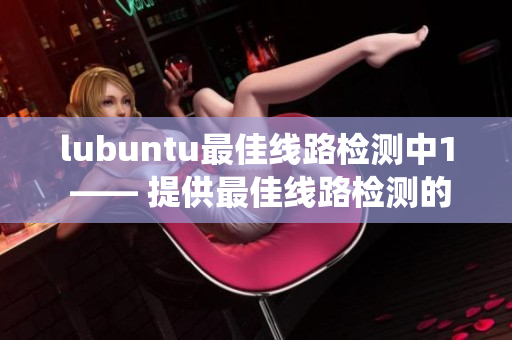 lubuntu最佳线路检测中1 —— 提供最佳线路检测的lubuntu系统