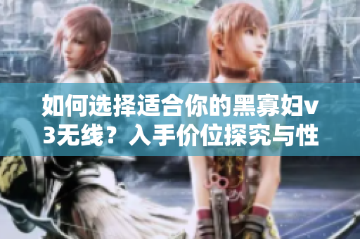 如何选择适合你的黑寡妇v3无线？入手价位探究与性能匹配