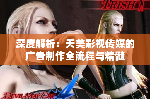 深度解析：天美影视传媒的广告制作全流程与精髓