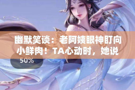 幽默笑谈：老阿姨眼神盯向小鲜肉！TA心动时，她说了什么？