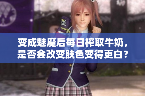 变成魅魔后每日榨取牛奶，是否会改变肤色变得更白？