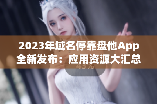 2023年域名停靠盘他App全新发布：应用资源大汇总，轻松下载