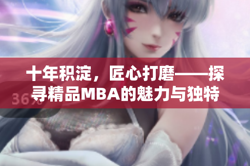 十年积淀，匠心打磨——探寻精品MBA的魅力与独特之处