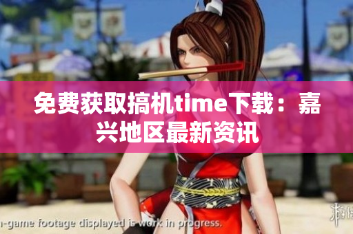 免费获取搞机time下载：嘉兴地区最新资讯
