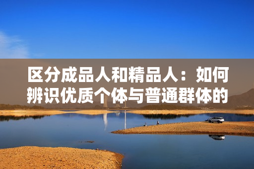 区分成品人和精品人：如何辨识优质个体与普通群体的不同？