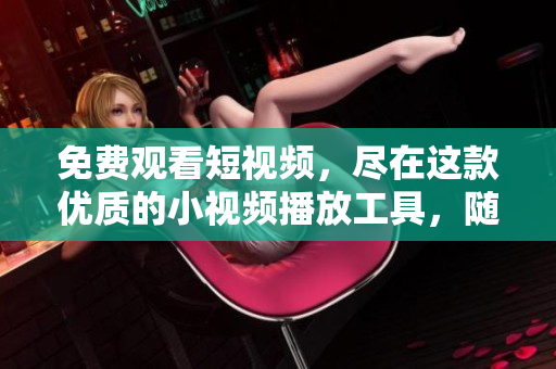 免费观看短视频，尽在这款优质的小视频播放工具，随时随地畅享精彩内容