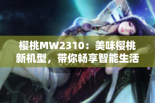 樱桃MW2310：美味樱桃新机型，带你畅享智能生活