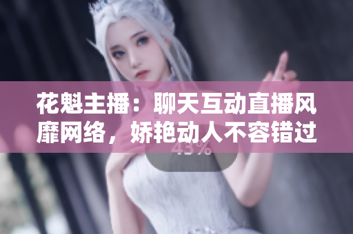 花魁主播：聊天互动直播风靡网络，娇艳动人不容错过