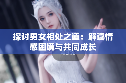 探讨男女相处之道：解读情感困境与共同成长