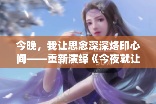 今晚，我让思念深深烙印心间——重新演绎《今夜就让我狠狠地想你》