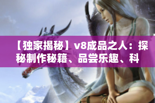 【独家揭秘】v8成品之人：探秘制作秘籍、品尝乐趣、科普口感