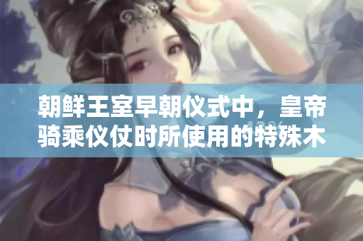 朝鲜王室早朝仪式中，皇帝骑乘仪仗时所使用的特殊木棒被称为什么