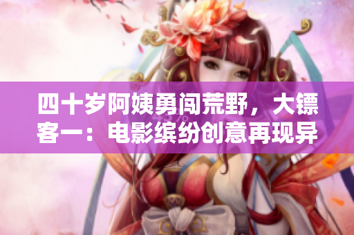 四十岁阿姨勇闯荒野，大镖客一：电影缤纷创意再现异域大冒险