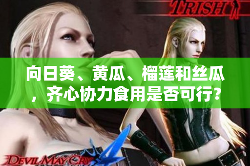 向日葵、黄瓜、榴莲和丝瓜，齐心协力食用是否可行？