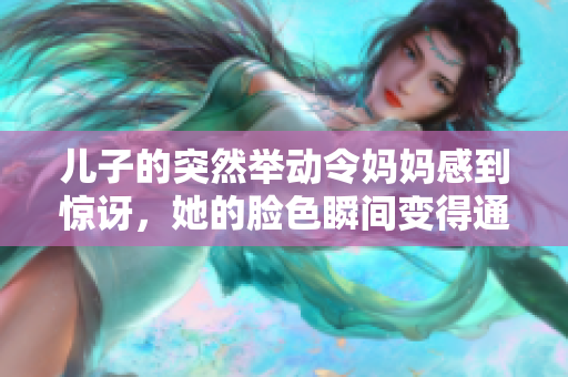 儿子的突然举动令妈妈感到惊讶，她的脸色瞬间变得通红