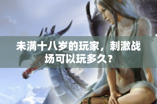 未满十八岁的玩家，刺激战场可以玩多久？