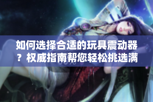 如何选择合适的玩具震动器？权威指南帮您轻松挑选满足需求的产品