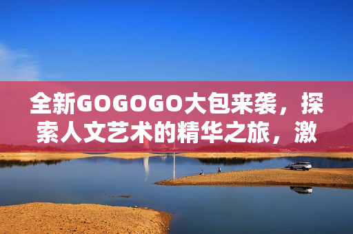 全新GOGOGO大包来袭，探索人文艺术的精华之旅，激发创意灵感