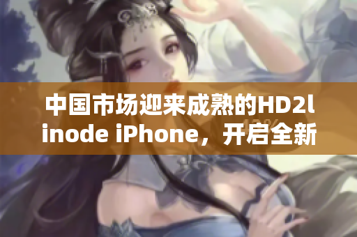 中国市场迎来成熟的HD2linode iPhone，开启全新智能手机时代