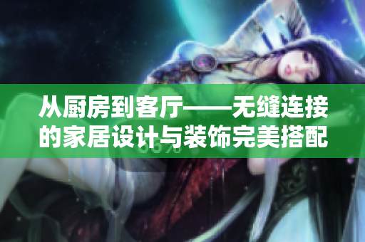 从厨房到客厅——无缝连接的家居设计与装饰完美搭配