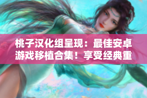 桃子汉化组呈现：最佳安卓游戏移植合集！享受经典重制，跨越语言障碍，尽情畅玩！