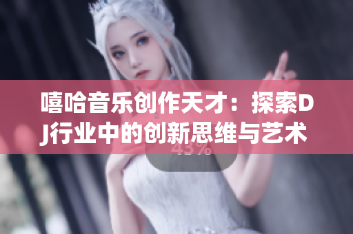嘻哈音乐创作天才：探索DJ行业中的创新思维与艺术表达