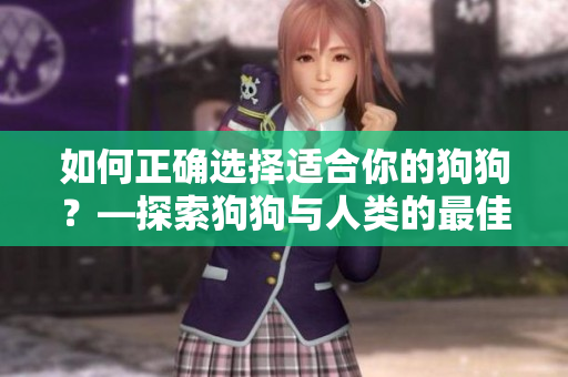 如何正确选择适合你的狗狗？—探索狗狗与人类的最佳匹配