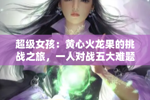 超级女孩：黄心火龙果的挑战之旅，一人对战五大难题