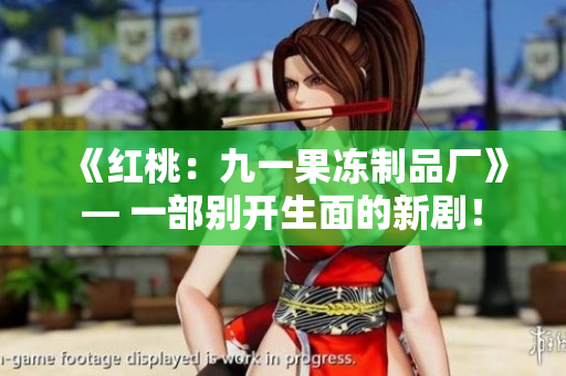 《红桃：九一果冻制品厂》— 一部别开生面的新剧！