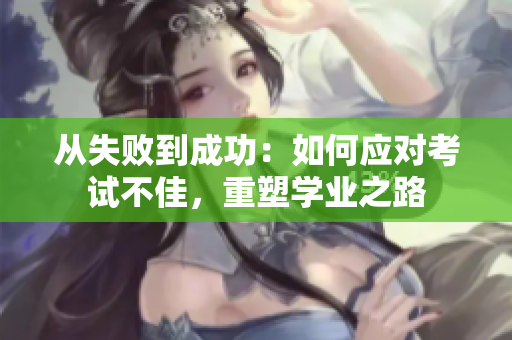 从失败到成功：如何应对考试不佳，重塑学业之路