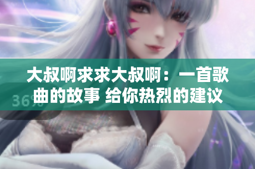大叔啊求求大叔啊：一首歌曲的故事 给你热烈的建议