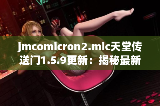 jmcomicron2.mic天堂传送门1.5.9更新：揭秘最新版本的惊喜和改进