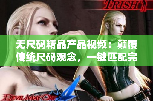 无尺码精品产品视频：颠覆传统尺码观念，一键匹配完美尺寸。