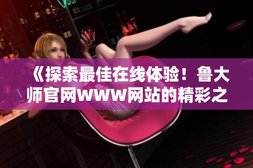 《探索最佳在线体验！鲁大师官网WWW网站的精彩之处揭秘》