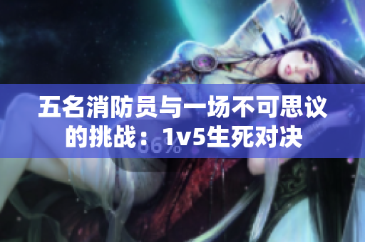 五名消防员与一场不可思议的挑战：1v5生死对决
