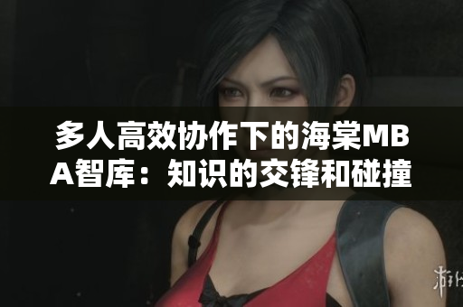 多人高效协作下的海棠MBA智库：知识的交锋和碰撞