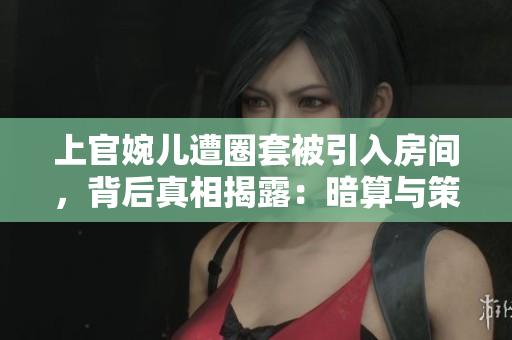 上官婉儿遭圈套被引入房间，背后真相揭露：暗算与策略的交织