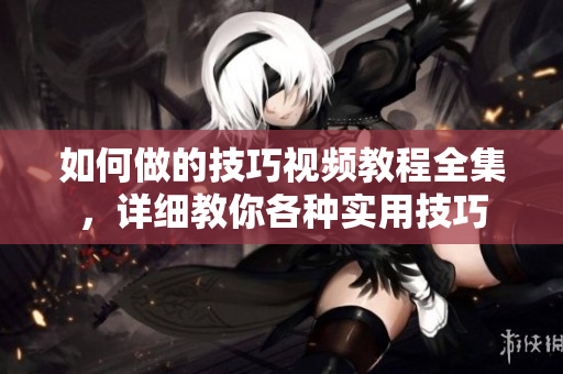 如何做的技巧视频教程全集，详细教你各种实用技巧