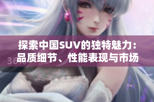 探索中国SUV的独特魅力：品质细节、性能表现与市场差异