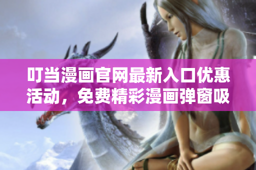 叮当漫画官网最新入口优惠活动，免费精彩漫画弹窗吸睛，火热上线，惊喜不断！
