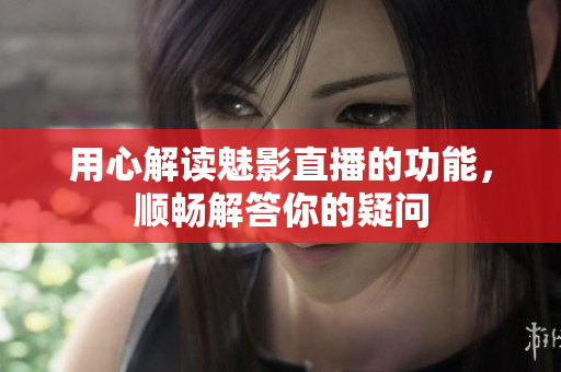 用心解读魅影直播的功能，顺畅解答你的疑问