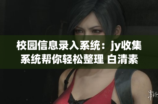 校园信息录入系统：jy收集系统帮你轻松整理 白清素