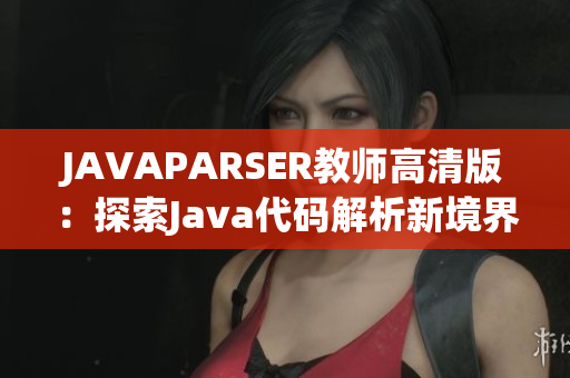 JAVAPARSER教师高清版：探索Java代码解析新境界