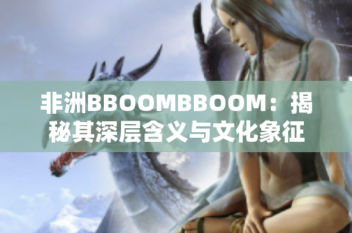 非洲BBOOMBBOOM：揭秘其深层含义与文化象征