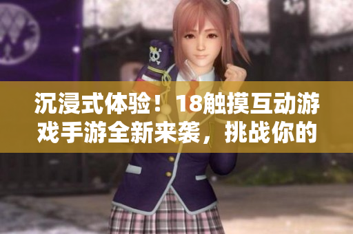 沉浸式体验！18触摸互动游戏手游全新来袭，挑战你的反应速度和技巧！