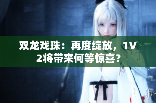 双龙戏珠：再度绽放，1V2将带来何等惊喜？