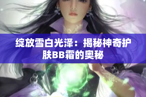 绽放雪白光泽：揭秘神奇护肤BB霜的奥秘