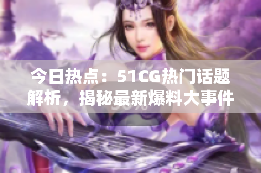 今日热点：51CG热门话题解析，揭秘最新爆料大事件