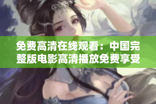 免费高清在线观看：中国完整版电影高清播放免费享受