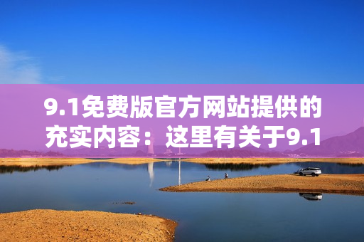 9.1免费版官方网站提供的充实内容：这里有关于9.1免费版官方网站信息